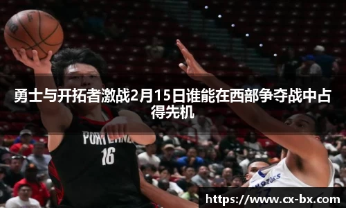 勇士与开拓者激战2月15日谁能在西部争夺战中占得先机