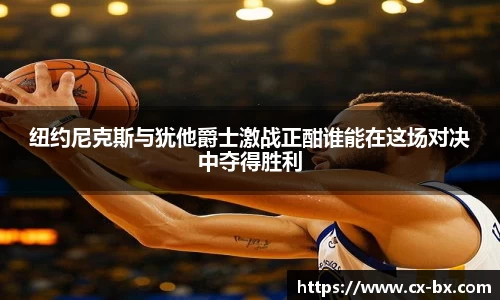 纽约尼克斯与犹他爵士激战正酣谁能在这场对决中夺得胜利