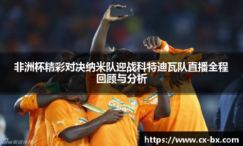 非洲杯精彩对决纳米队迎战科特迪瓦队直播全程回顾与分析